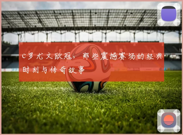 c罗尤文欧冠，那些震撼赛场的经典时刻与传奇故事