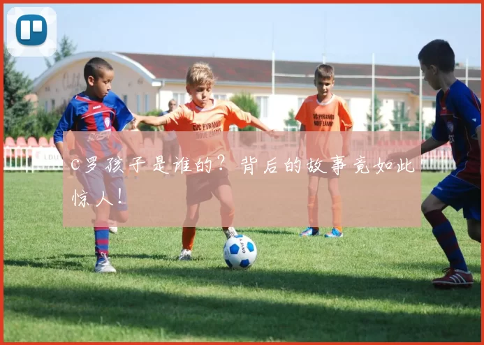 c罗孩子是谁的?背后的故事竟如此惊人!