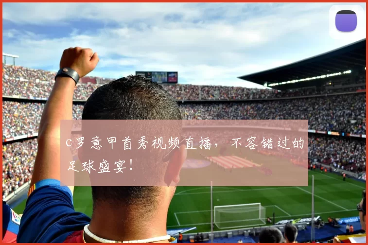 c罗意甲首秀视频直播，不容错过的足球盛宴！