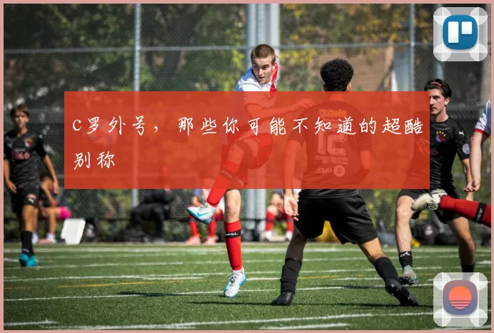 c罗外号，那些你可能不知道的超酷别称