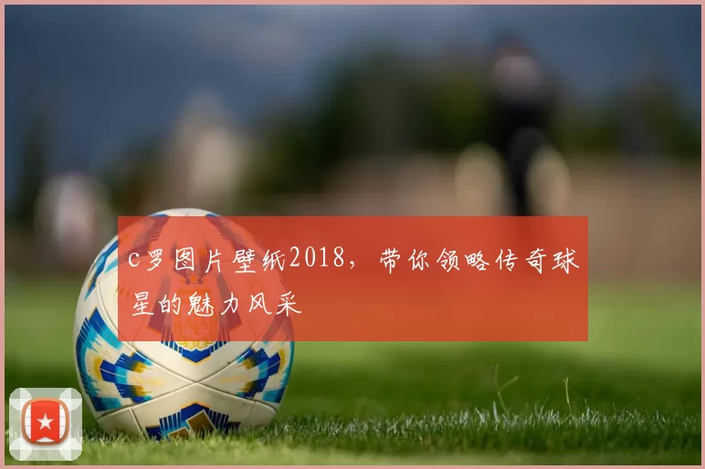 c罗图片壁纸2018,带你领略传奇球星的魅力风采
